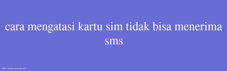 Cara Mengatasi Kartu Sim Tidak Bisa Menerima Sms