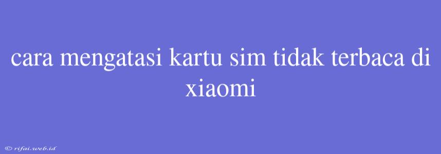 Cara Mengatasi Kartu Sim Tidak Terbaca Di Xiaomi