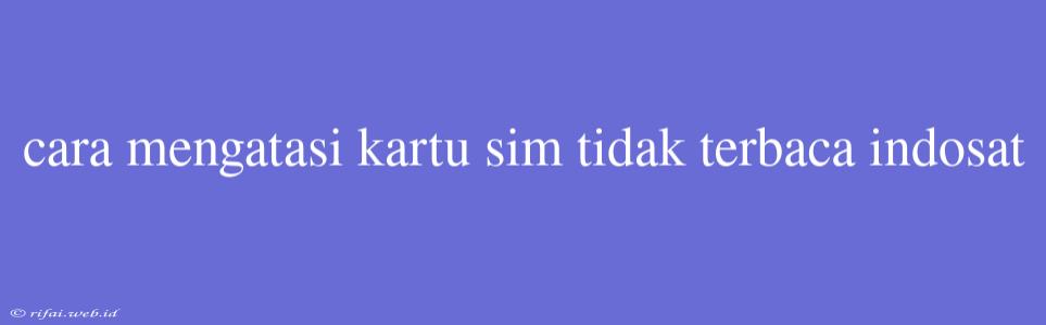 Cara Mengatasi Kartu Sim Tidak Terbaca Indosat