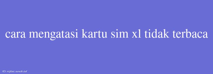 Cara Mengatasi Kartu Sim Xl Tidak Terbaca