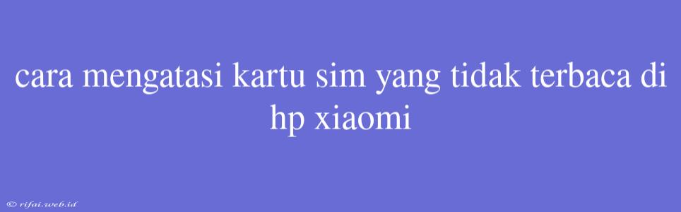 Cara Mengatasi Kartu Sim Yang Tidak Terbaca Di Hp Xiaomi