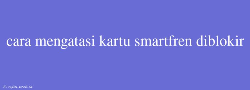 Cara Mengatasi Kartu Smartfren Diblokir