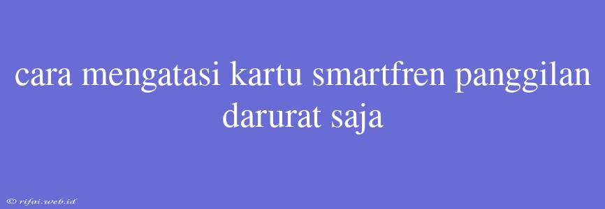 Cara Mengatasi Kartu Smartfren Panggilan Darurat Saja