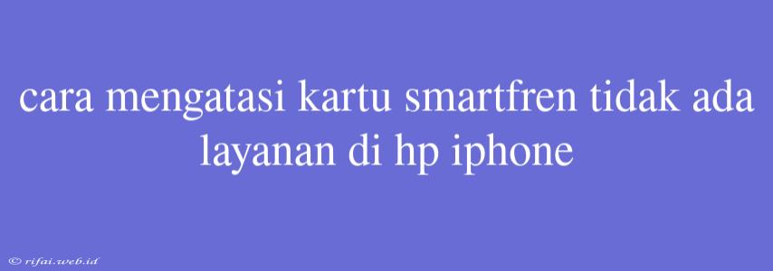 Cara Mengatasi Kartu Smartfren Tidak Ada Layanan Di Hp Iphone