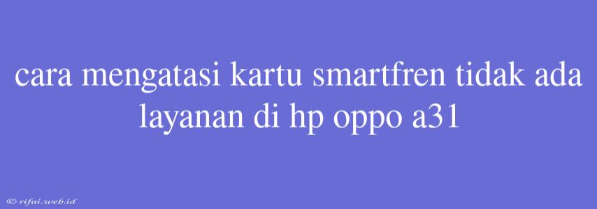 Cara Mengatasi Kartu Smartfren Tidak Ada Layanan Di Hp Oppo A31