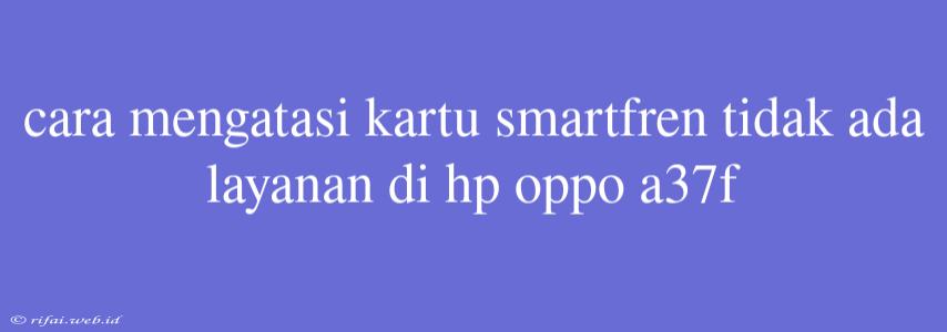 Cara Mengatasi Kartu Smartfren Tidak Ada Layanan Di Hp Oppo A37f