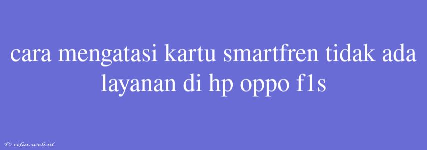 Cara Mengatasi Kartu Smartfren Tidak Ada Layanan Di Hp Oppo F1s