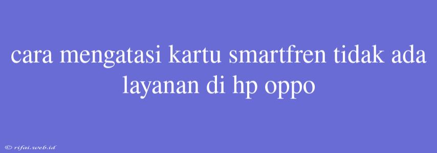 Cara Mengatasi Kartu Smartfren Tidak Ada Layanan Di Hp Oppo