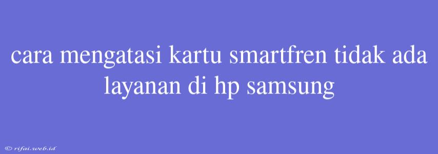 Cara Mengatasi Kartu Smartfren Tidak Ada Layanan Di Hp Samsung