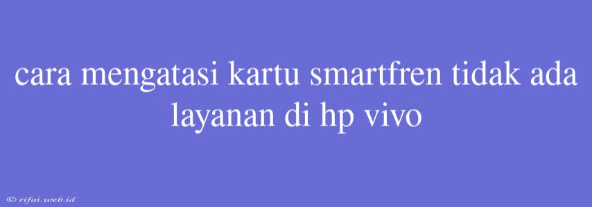 Cara Mengatasi Kartu Smartfren Tidak Ada Layanan Di Hp Vivo