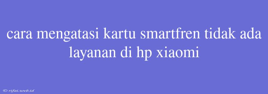 Cara Mengatasi Kartu Smartfren Tidak Ada Layanan Di Hp Xiaomi