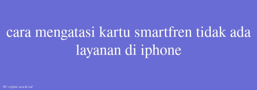 Cara Mengatasi Kartu Smartfren Tidak Ada Layanan Di Iphone