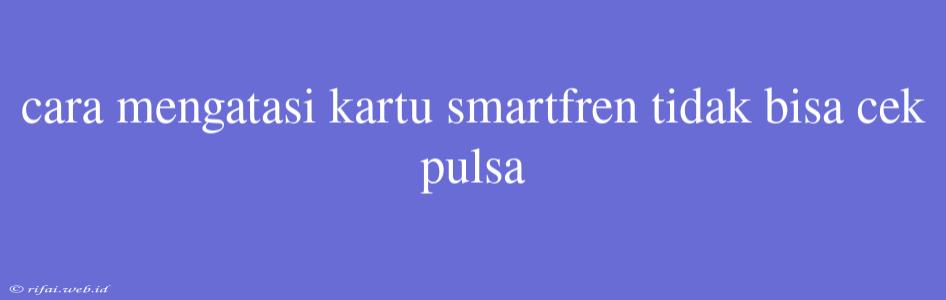 Cara Mengatasi Kartu Smartfren Tidak Bisa Cek Pulsa