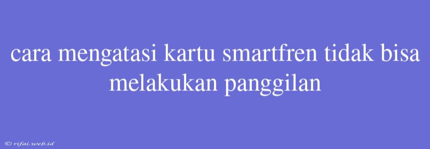 Cara Mengatasi Kartu Smartfren Tidak Bisa Melakukan Panggilan