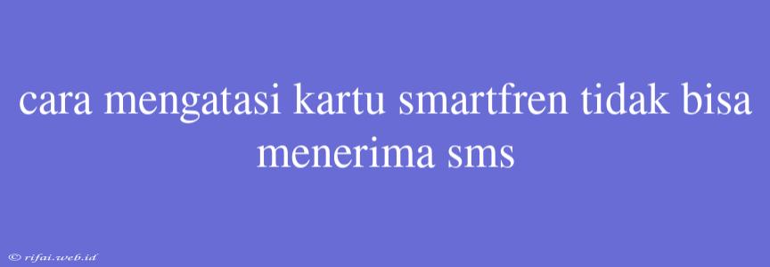 Cara Mengatasi Kartu Smartfren Tidak Bisa Menerima Sms