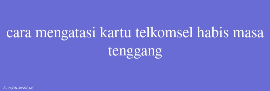 Cara Mengatasi Kartu Telkomsel Habis Masa Tenggang