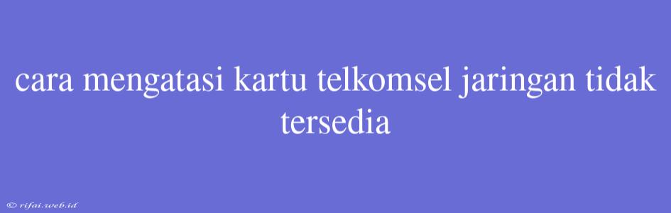 Cara Mengatasi Kartu Telkomsel Jaringan Tidak Tersedia