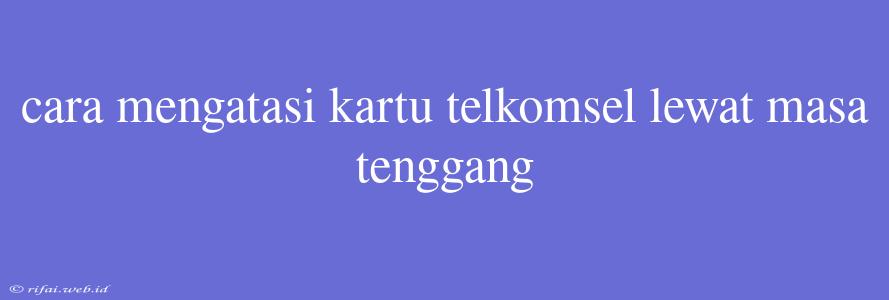 Cara Mengatasi Kartu Telkomsel Lewat Masa Tenggang