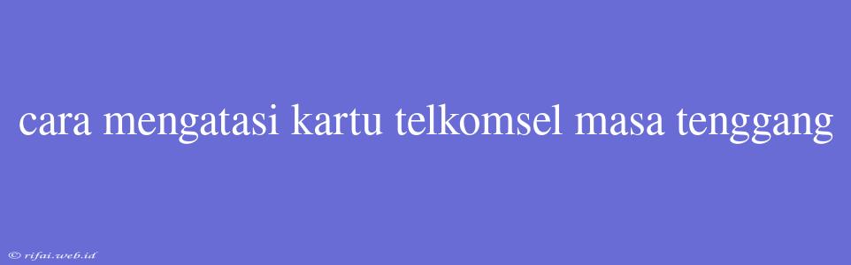 Cara Mengatasi Kartu Telkomsel Masa Tenggang