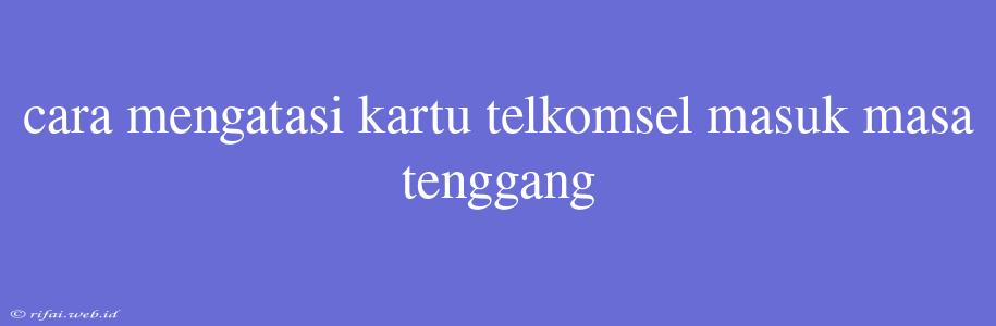 Cara Mengatasi Kartu Telkomsel Masuk Masa Tenggang