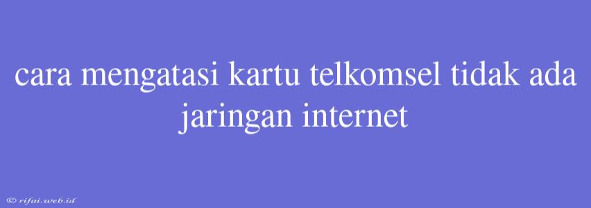 Cara Mengatasi Kartu Telkomsel Tidak Ada Jaringan Internet