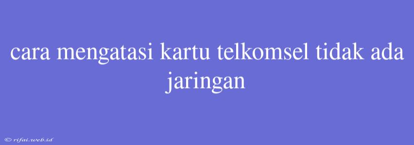 Cara Mengatasi Kartu Telkomsel Tidak Ada Jaringan