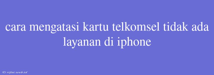 Cara Mengatasi Kartu Telkomsel Tidak Ada Layanan Di Iphone