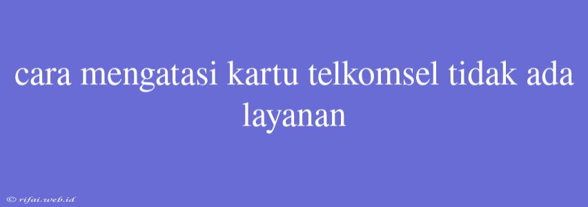 Cara Mengatasi Kartu Telkomsel Tidak Ada Layanan