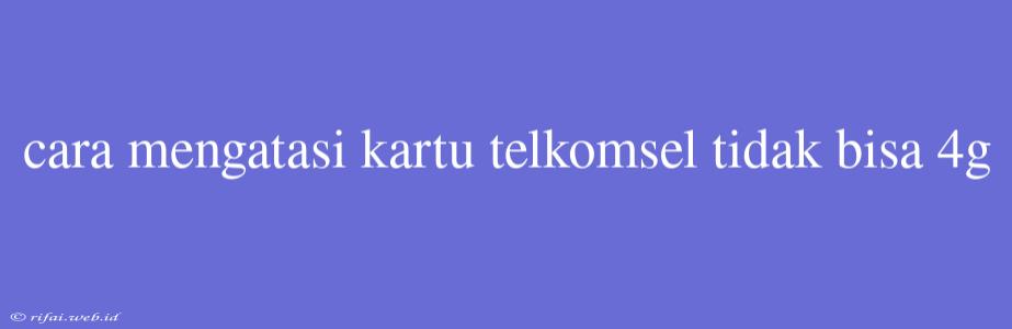 Cara Mengatasi Kartu Telkomsel Tidak Bisa 4g