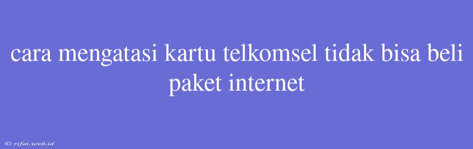 Cara Mengatasi Kartu Telkomsel Tidak Bisa Beli Paket Internet