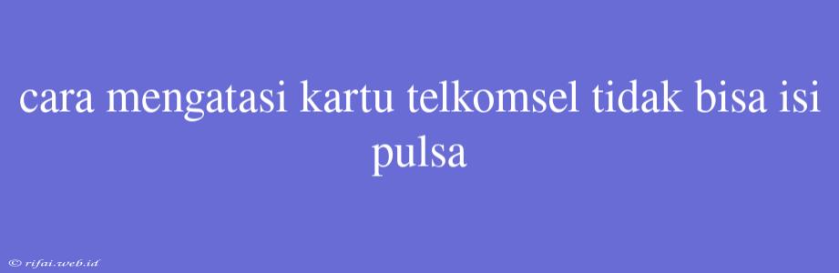 Cara Mengatasi Kartu Telkomsel Tidak Bisa Isi Pulsa