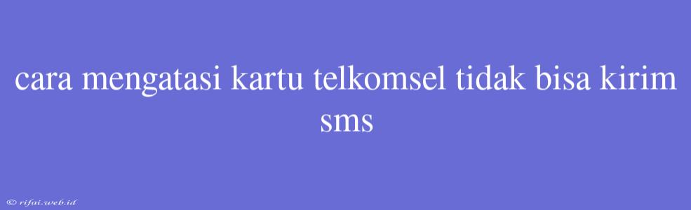 Cara Mengatasi Kartu Telkomsel Tidak Bisa Kirim Sms