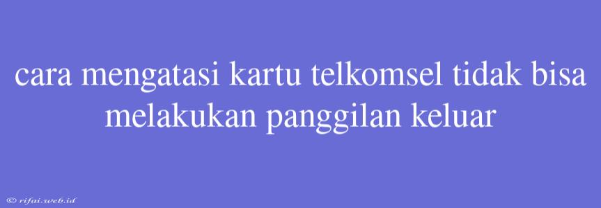 Cara Mengatasi Kartu Telkomsel Tidak Bisa Melakukan Panggilan Keluar