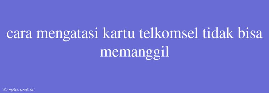 Cara Mengatasi Kartu Telkomsel Tidak Bisa Memanggil