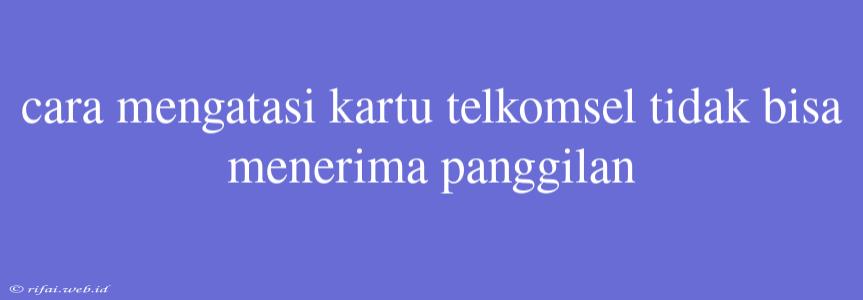 Cara Mengatasi Kartu Telkomsel Tidak Bisa Menerima Panggilan