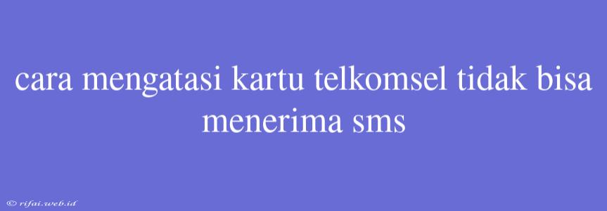 Cara Mengatasi Kartu Telkomsel Tidak Bisa Menerima Sms