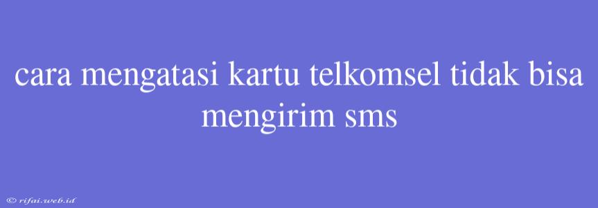 Cara Mengatasi Kartu Telkomsel Tidak Bisa Mengirim Sms