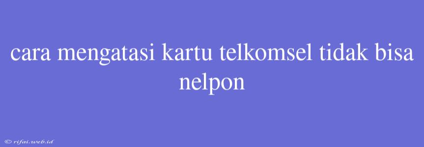 Cara Mengatasi Kartu Telkomsel Tidak Bisa Nelpon