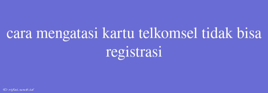 Cara Mengatasi Kartu Telkomsel Tidak Bisa Registrasi