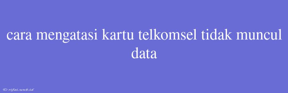 Cara Mengatasi Kartu Telkomsel Tidak Muncul Data