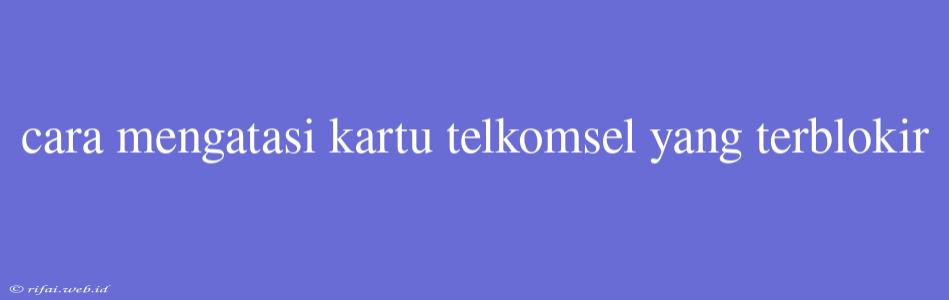 Cara Mengatasi Kartu Telkomsel Yang Terblokir