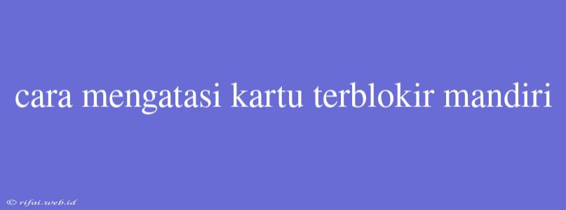 Cara Mengatasi Kartu Terblokir Mandiri