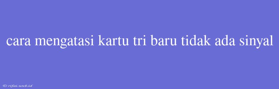 Cara Mengatasi Kartu Tri Baru Tidak Ada Sinyal