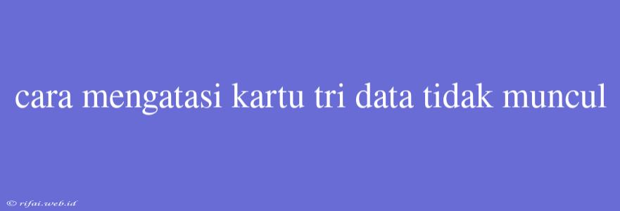 Cara Mengatasi Kartu Tri Data Tidak Muncul