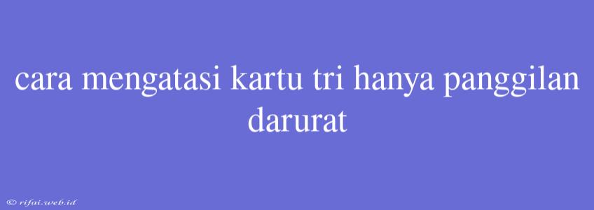 Cara Mengatasi Kartu Tri Hanya Panggilan Darurat