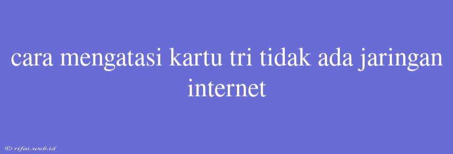 Cara Mengatasi Kartu Tri Tidak Ada Jaringan Internet