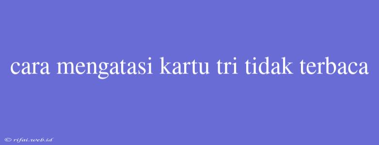 Cara Mengatasi Kartu Tri Tidak Terbaca