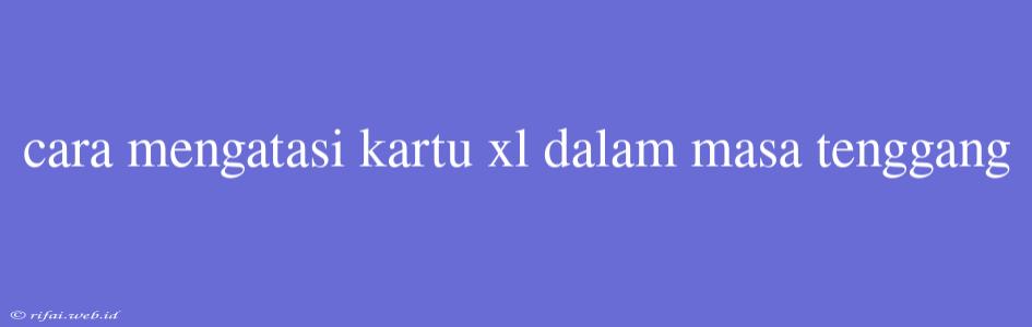 Cara Mengatasi Kartu Xl Dalam Masa Tenggang