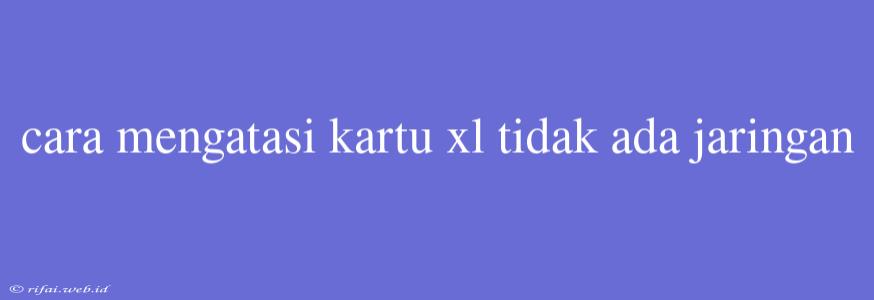 Cara Mengatasi Kartu Xl Tidak Ada Jaringan