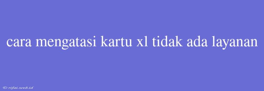 Cara Mengatasi Kartu Xl Tidak Ada Layanan